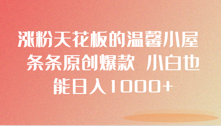 涨粉天花板的温馨小屋 条条原创爆款 小白也能日入1000+-易购网创
