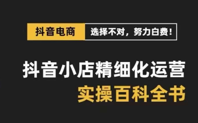 抖音小店精细化运营百科全书，保姆级运营实战讲解（28节课）-易购网创