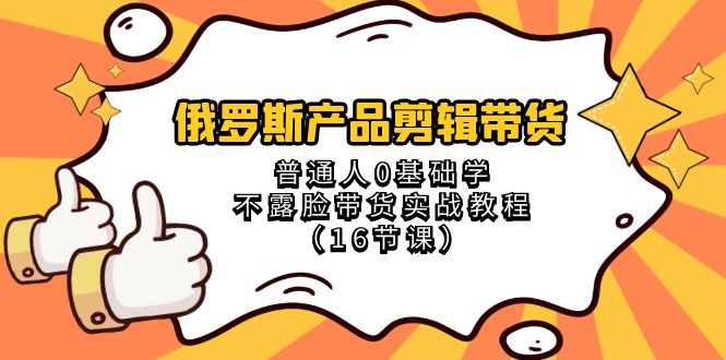 俄罗斯产品剪辑带货，普通人0基础学不露脸带货实战教程（18节课）-易购网创