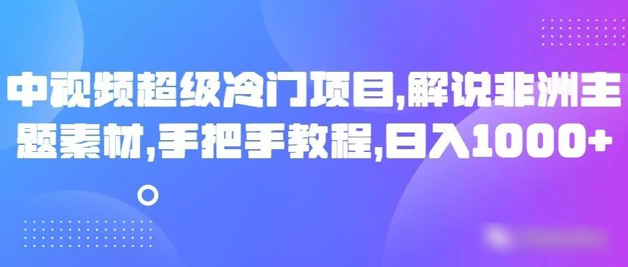 中视频超级冷门项目，解说非洲主题素材，手把手教程，日入1000+-易购网创