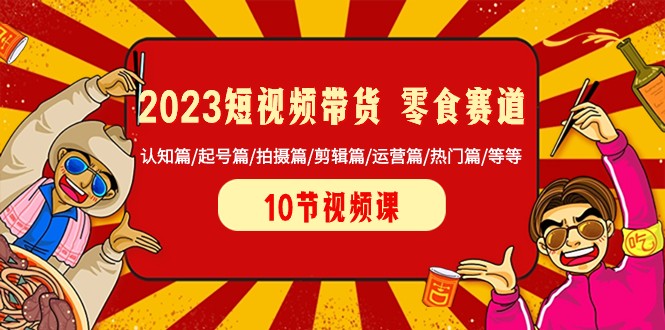 2023短视频带货零食赛道 认知篇/起号篇/拍摄篇/剪辑篇/运营篇/热门篇/等等-易购网创