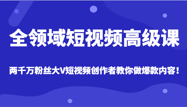 全领域短视频高级课，全网两千万粉丝大V创作者教你做爆款短视频内容-易购网创