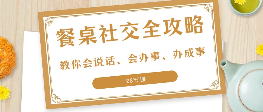 27项餐桌社交全攻略：教你会说话、会办事、办成事（28节课）-易购网创