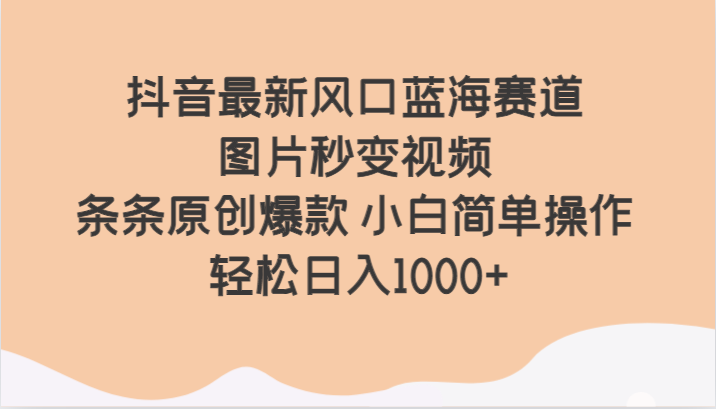 抖音最新风口蓝海赛道 图片秒变视频 条条原创爆款 小白简单操作 轻松日入1000+-易购网创