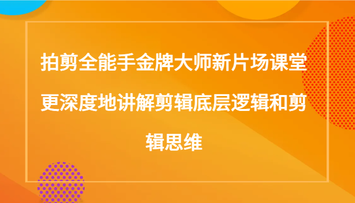 拍剪全能手金牌大师新片场课堂，更深度地讲解剪辑底层逻辑和剪辑思维（117节课）-易购网创