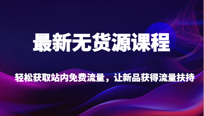 最新无货源课程，轻松获取站内免费流量，让新品获得流量扶持（更新）-易购网创