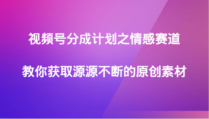 视频号分成计划之情感赛道，教你获取源源不断的原创素材-易购网创