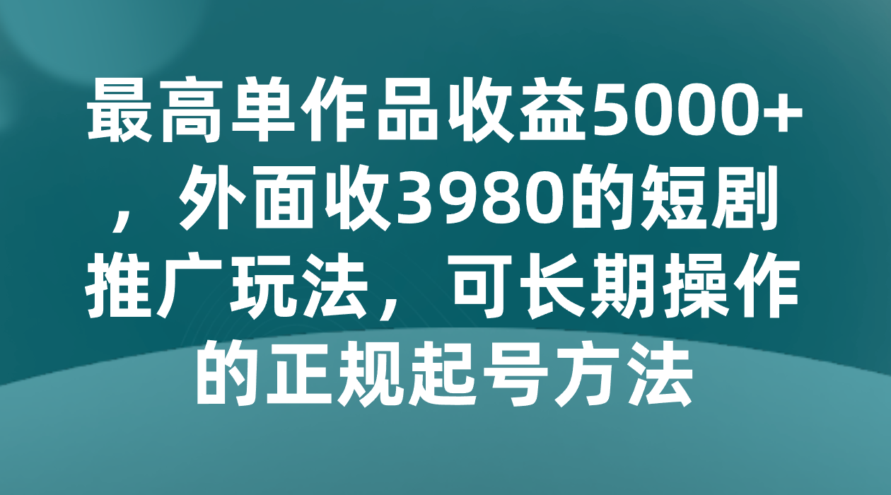 最高单作品收益5000+，外面收3980的短剧推广玩法，可长期操作的正规起号方法-易购网创
