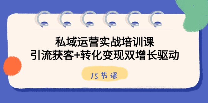 私域运营实战培训课，引流获客+转化变现双增长驱动（15节课）-易购网创