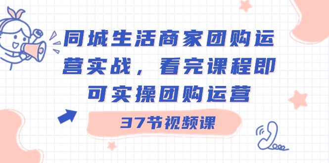 同城生活商家团购运营实战，看完课程即可实操团购运营（37节课）-易购网创