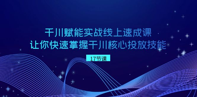 千川赋能实战线上速成课，让你快速掌握干川核心投放技能-易购网创