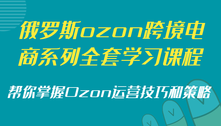 俄罗斯ozon跨境电商系列全套学习课程，帮你掌握Ozon运营技巧和策略-易购网创