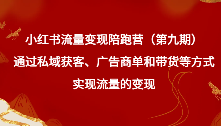 小红书流量变现陪跑营（第九期）通过私域获客、广告商单和带货等方式实现流量变现-易购网创