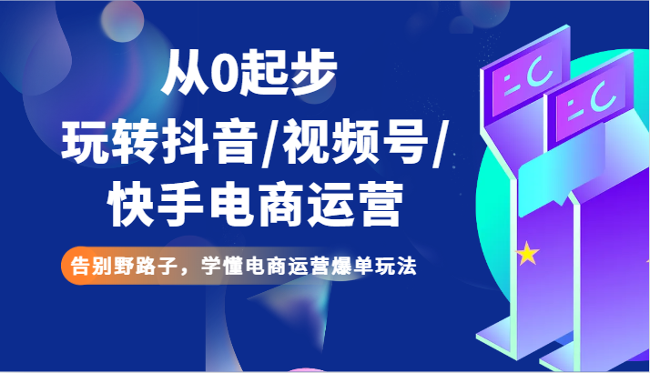 从0起步玩转抖音/视频号/快手电商运营 告别野路子，学懂电商运营爆单玩法-易购网创