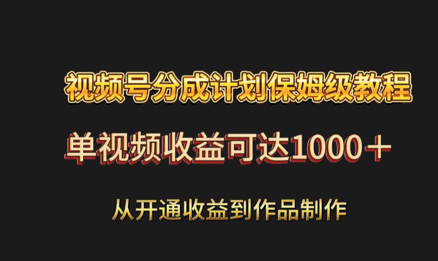 视频号分成计划保姆级教程：从开通收益到作品制作，单视频收益可达1000＋-易购网创