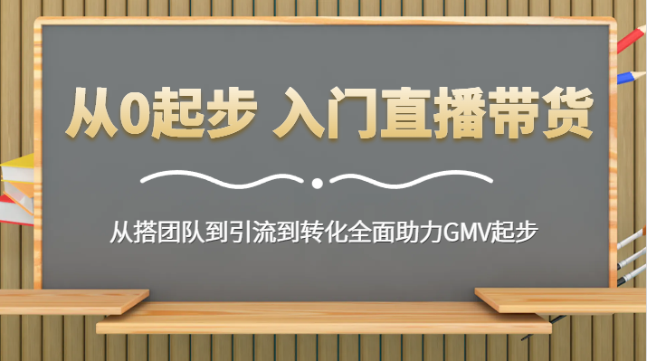 从0起步 入门直播带货 从搭团队到引流到转化全面助力GMV起步-易购网创