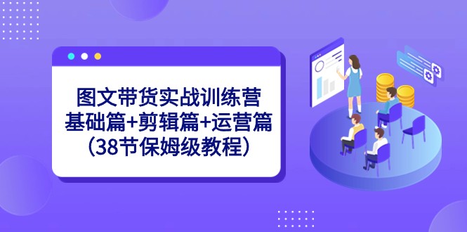 图文带货实战训练营：基础篇+剪辑篇+运营篇（38节保姆级教程）-易购网创