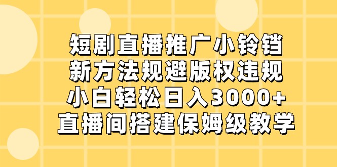 短剧直播推广小铃铛，小白轻松日入3000+，新方法规避版权违规，直播间搭建保姆级教学-易购网创