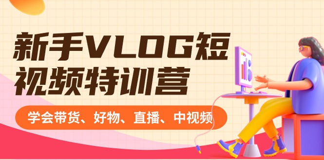 新手VLOG短视频特训营：学会带货、好物、直播、中视频、赚Q方法（16节课）-易购网创