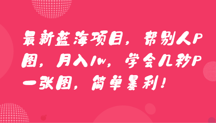 最新蓝海项目，帮别人P图，月入1w，学会几秒P一张图，简单暴利！-易购网创