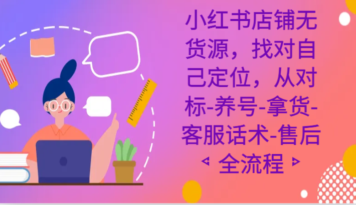 小红书店铺无货源课程，找对自己定位，从对标-养号-拿货-客服话术-售后全流程-易购网创
