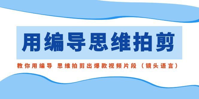 用编导的思维拍剪，教你用编导 思维拍剪出爆款视频片段（镜头语言）-易购网创
