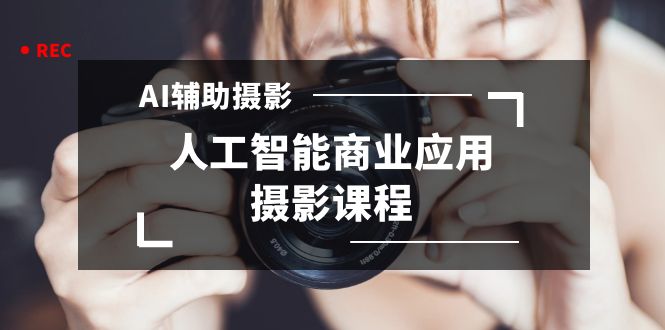 2024年AI辅助摄影人工智能商业应用摄影课程（37节课）-易购网创