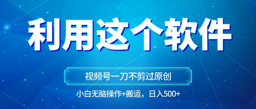 独家视频号原创玩法，用这个软件一刀不剪也能过原创，小白日入500+，无脑操作+直接…-易购网创
