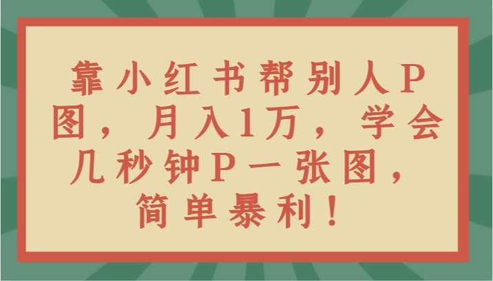 靠小红书帮别人P图月入1万，学会几秒钟P一张图，简单暴利！-易购网创