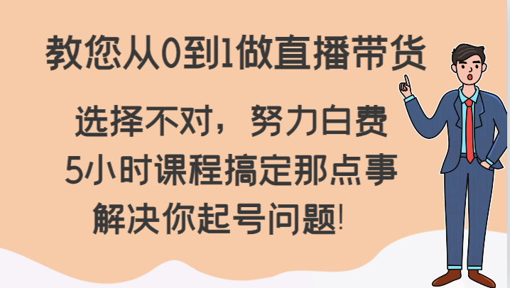 教您从0到1做直播带货，选择不对，努力白费，5小时课程搞定那点事，解决你起号问题！-易购网创