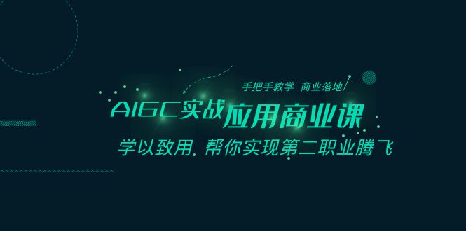 AIGC实战应用商业课：手把手教学 商业落地 学以致用 帮你实现第二职业腾飞-易购网创
