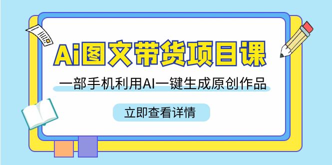 Ai图文带货项目课，一部手机利用AI一键生成原创作品（22节课）-易购网创