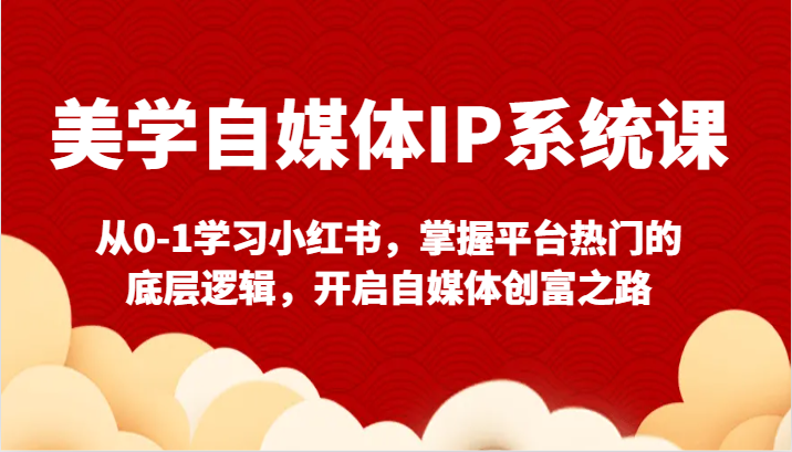 美学自媒体IP系统课-从0-1学习小红书，掌握平台热门的底层逻辑，开启自媒体创富之路-易购网创