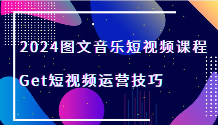 2024图文音乐短视频课程-Get短视频运营技巧-易购网创