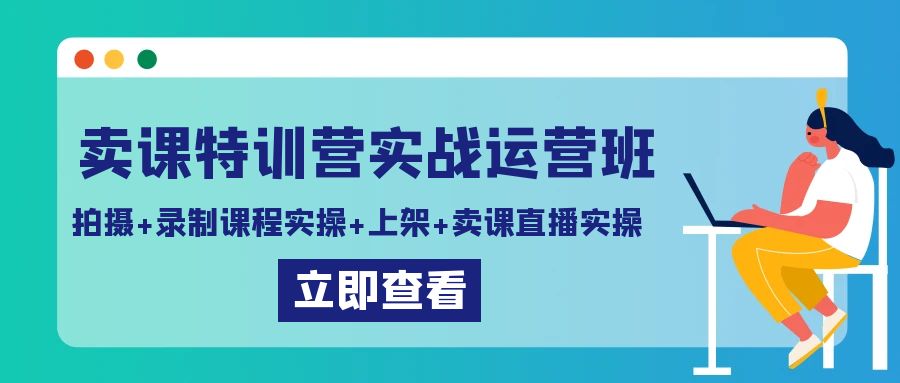 卖课特训营实战运营班：拍摄+录制课程实操+上架课程+卖课直播实操-易购网创