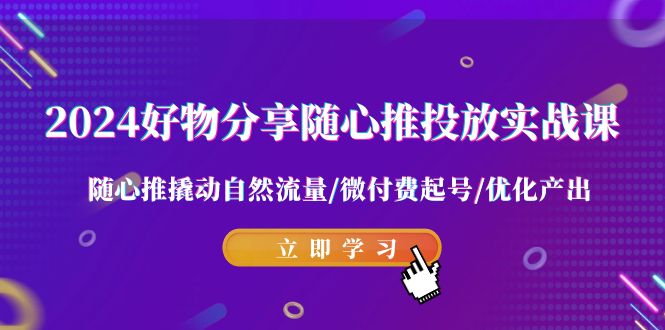 2024好物分享随心推投放实战课 随心推撬动自然流量/微付费起号/优化产出-易购网创
