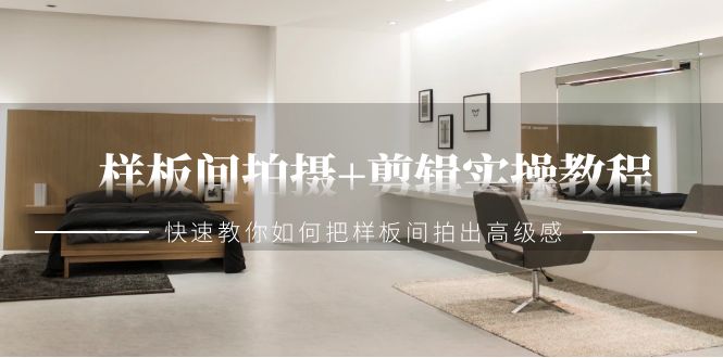 样板间拍摄+剪辑实操教程，快速教你如何把样板间拍出高级感（51节课）-易购网创