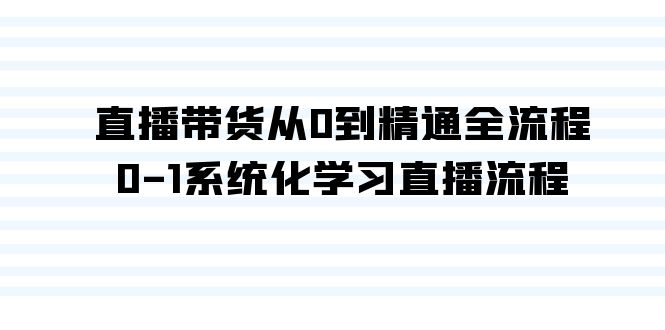 直播带货从0到精通全流程，0-1系统化学习直播流程（35节课）-易购网创