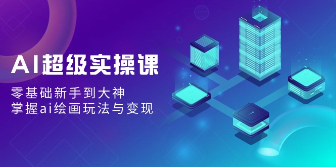 AI超级实操课：零基础新手到大神，掌握ai绘画玩法与变现-易购网创