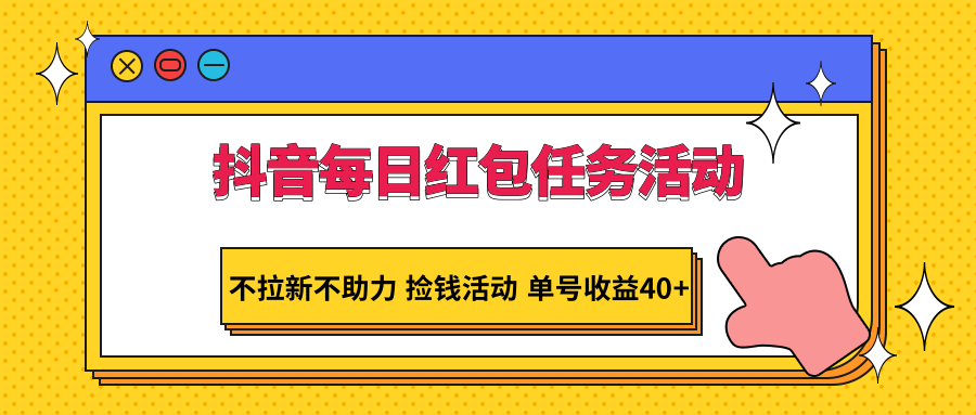 抖音每日红包任务活动，不拉新不助力 捡钱活动 单号收益40+-易购网创