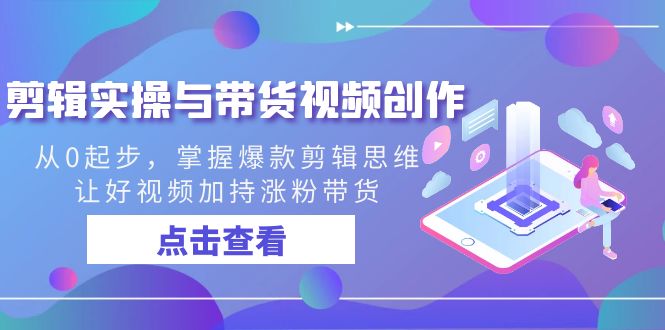 剪辑实操与带货视频创作，从0起步，掌握爆款剪辑思维，让好视频加持涨粉带货-易购网创