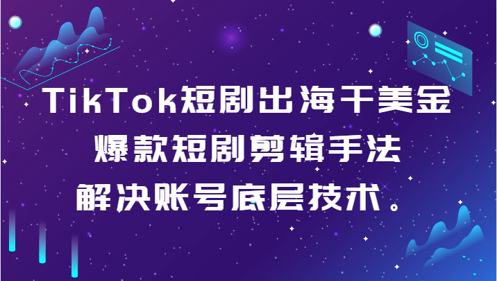 TikTok短剧出海干美金-爆款短剧剪辑手法，解决账号底层技术。-易购网创