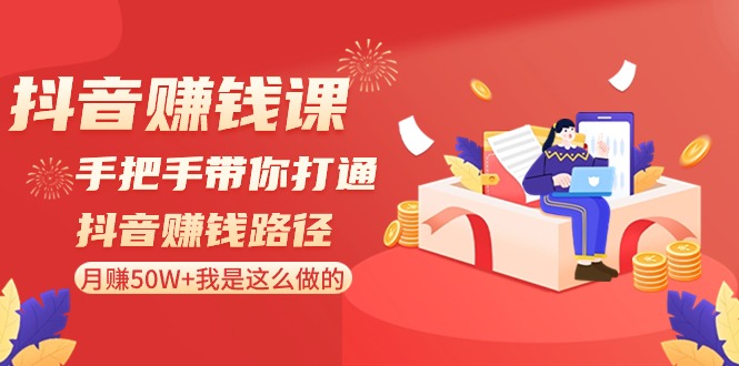 抖音赚钱课：手把手带你打通抖音赚钱路径，月赚50W+我是这么做的！-易购网创