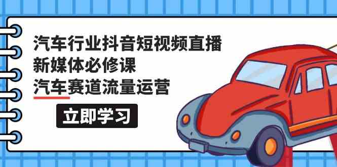 汽车行业抖音短视频直播新媒体必修课，汽车赛道流量运营（118节课）-易购网创