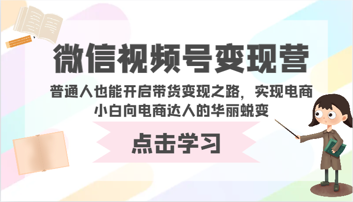 微信视频号变现营-普通人也能开启带货变现之路，实现电商小白向电商达人的华丽蜕变-易购网创