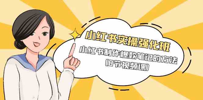 小红书实操强化班，小红书制作爆款笔记的方法（8节视频课）-易购网创