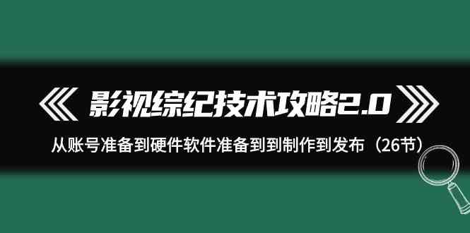 影视综纪技术攻略2.0：从账号准备到硬件软件准备到到制作到发布（26节课）-易购网创
