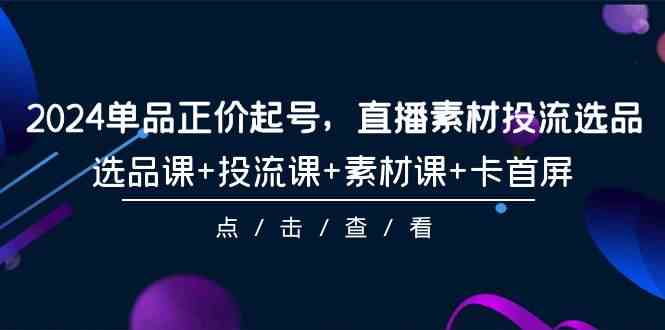 2024单品正价起号，直播素材投流选品，选品课+投流课+素材课+卡首屏（100节课）-易购网创