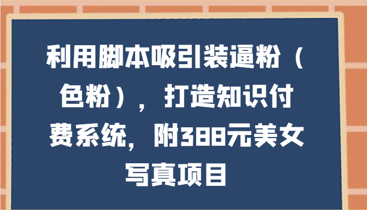 利用脚本吸引装逼粉（色粉），打造知识付费系统，附388元美女写真项目-易购网创