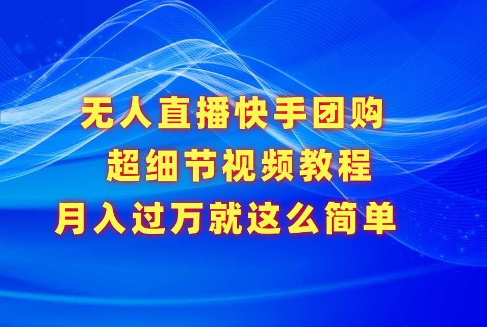 无人直播快手团购超细节视频教程，赢在细节月入过万真不是梦！-易购网创